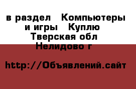 в раздел : Компьютеры и игры » Куплю . Тверская обл.,Нелидово г.